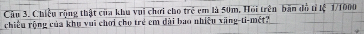 Chiều rộng thật của khu vui chơi cho trẻ em là 50m. Hỏi trên bản đồ tỉ lệ 1/1000
chiều rộng của khu vui chơi cho trẻ em dài bao nhiêu xăng-ti-mét?