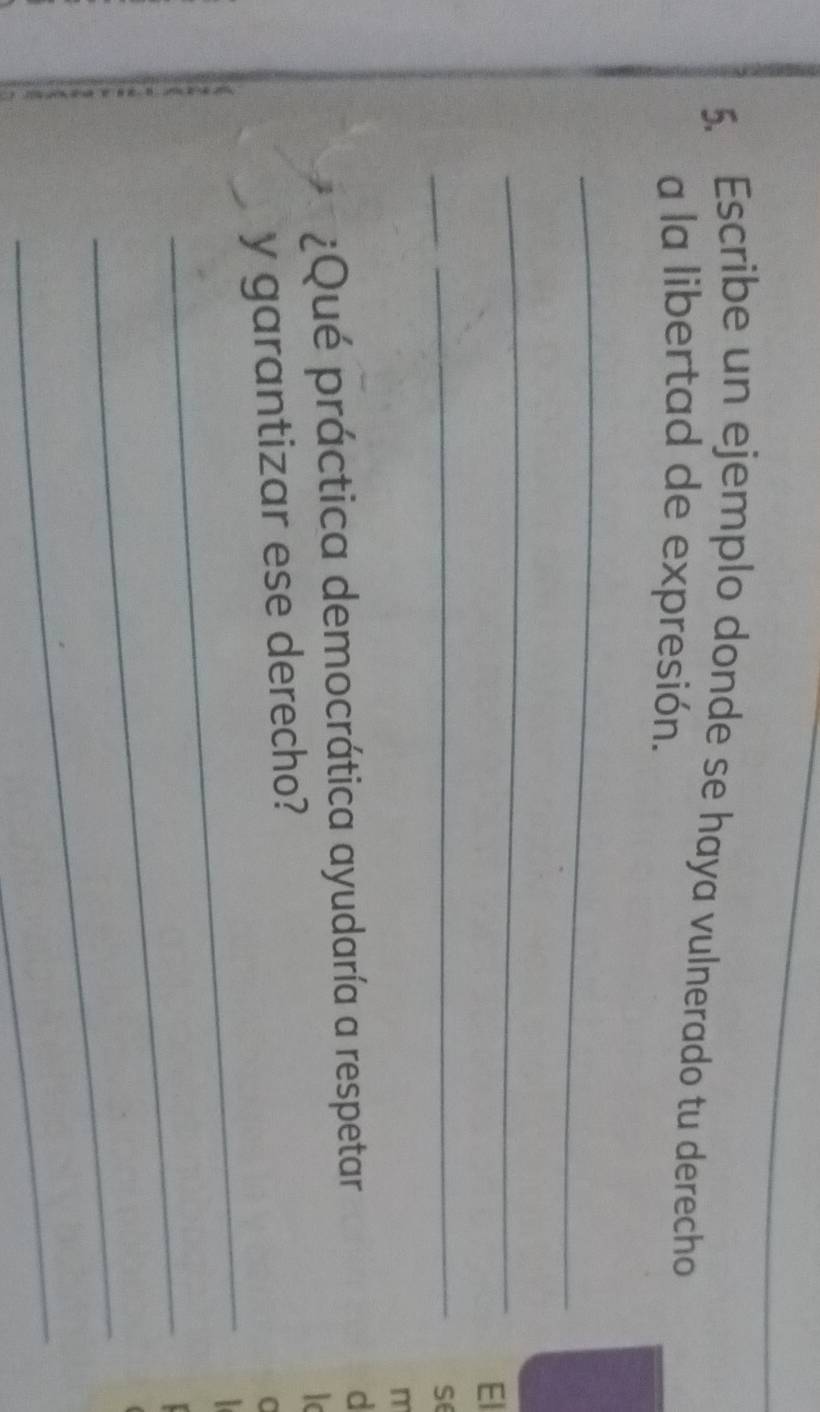 Escribe un ejemplo donde se haya vulnerado tu derecho 
a la libertad de expresión. 
_ 
_ 
El 
_ 
se 
m 
¿Qué práctica democrática ayudaría a respetar 
d 
_ 
y garantizar ese derecho? 
C 
_ 
_ 
_