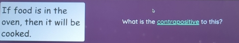 If food is in the 
oven, then it will be What is the contrapositive to this? 
cooked.