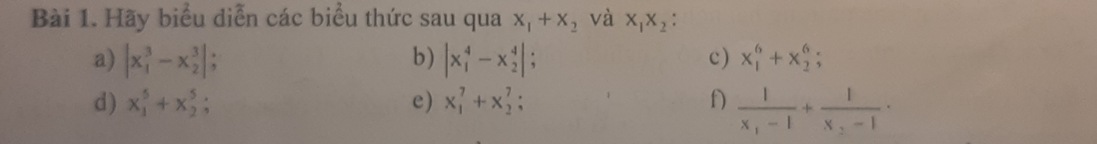 Hãy biểu diễn các biểu thức sau qua x_1+x_2 và x_1x_2 : 
b) 
c) 
a) |x_1^(3-x_2^3|; beginvmatrix) x_1^(4-x_2^4endvmatrix); x_1^(6+x_2^6; 
d) x_1^5+x_2^5; e) x_1^7+x_2^7; f) frac 1)x_1-1+frac 1x_2-1.