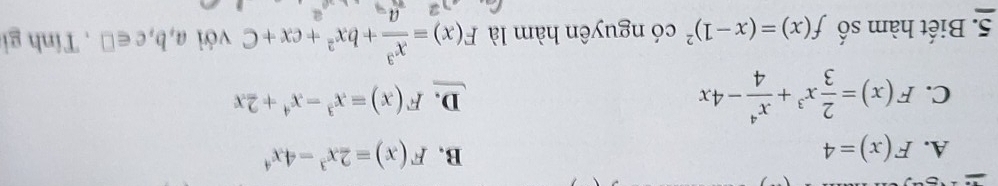 B.
A. F(x)=4 F(x)=2x^3-4x^4
D.
C. F(x)= 2/3 x^3+ x^4/4 -4x F(x)=x^3-x^4+2x
5. Biết hàm số f(x)=(x-1)^2 có nguyên hàm là F(x)= x^3/a +bx^2+cx+C với a,b,c∈ □ , Tính gi