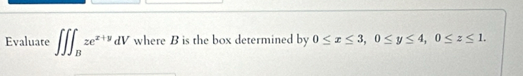 Evaluate ∈t ∈t ∈t _Bze^(x+y)dV where B is the box determined by 0≤ x≤ 3, 0≤ y≤ 4, 0≤ z≤ 1.