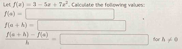 Let f(x)=3-5x+7x^2. Calculate the following values:
f(a)=□
f(a+h)=□
 (f(a+h)-f(a))/h =□° for h!= 0