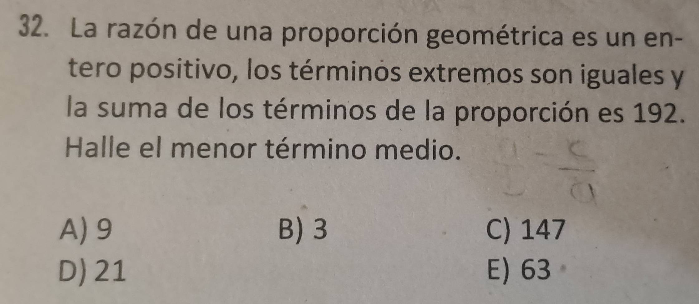 La razón de una proporción geométrica es un en-
tero positivo, los términos extremos son iguales y
la suma de los términos de la proporción es 192.
Halle el menor término medio.
A) 9 B) 3 C) 147
D) 21 E) 63