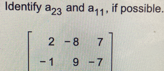 Identify a_23 and a_11 , if possible.
beginbmatrix 2&-8&7 -1&9&-7endbmatrix