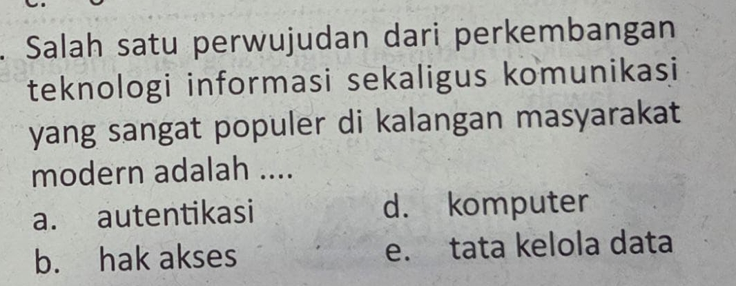 Salah satu perwujudan dari perkembangan
teknologi informasi sekaligus komunikasi
yang sangat populer di kalangan masyarakat
modern adalah ....
a. autentikasi d. komputer
b. hak akses e. tata kelola data