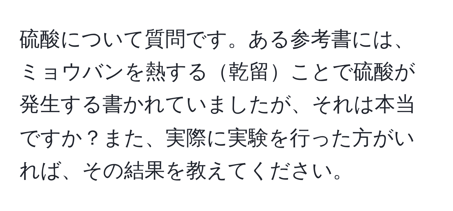 硫酸について質問です。ある参考書には、ミョウバンを熱する乾留ことで硫酸が発生する書かれていましたが、それは本当ですか？また、実際に実験を行った方がいれば、その結果を教えてください。