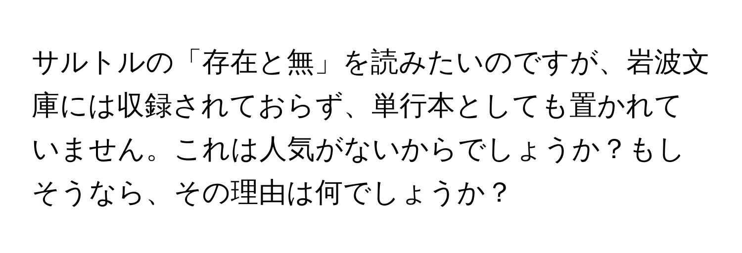 サルトルの「存在と無」を読みたいのですが、岩波文庫には収録されておらず、単行本としても置かれていません。これは人気がないからでしょうか？もしそうなら、その理由は何でしょうか？