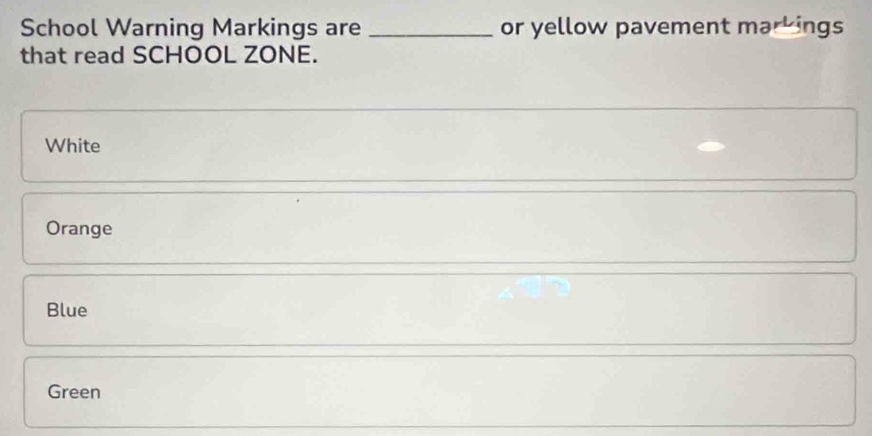 School Warning Markings are _or yellow pavement markings 
that read SCHOOL ZONE. 
White 
Orange 
Blue 
Green