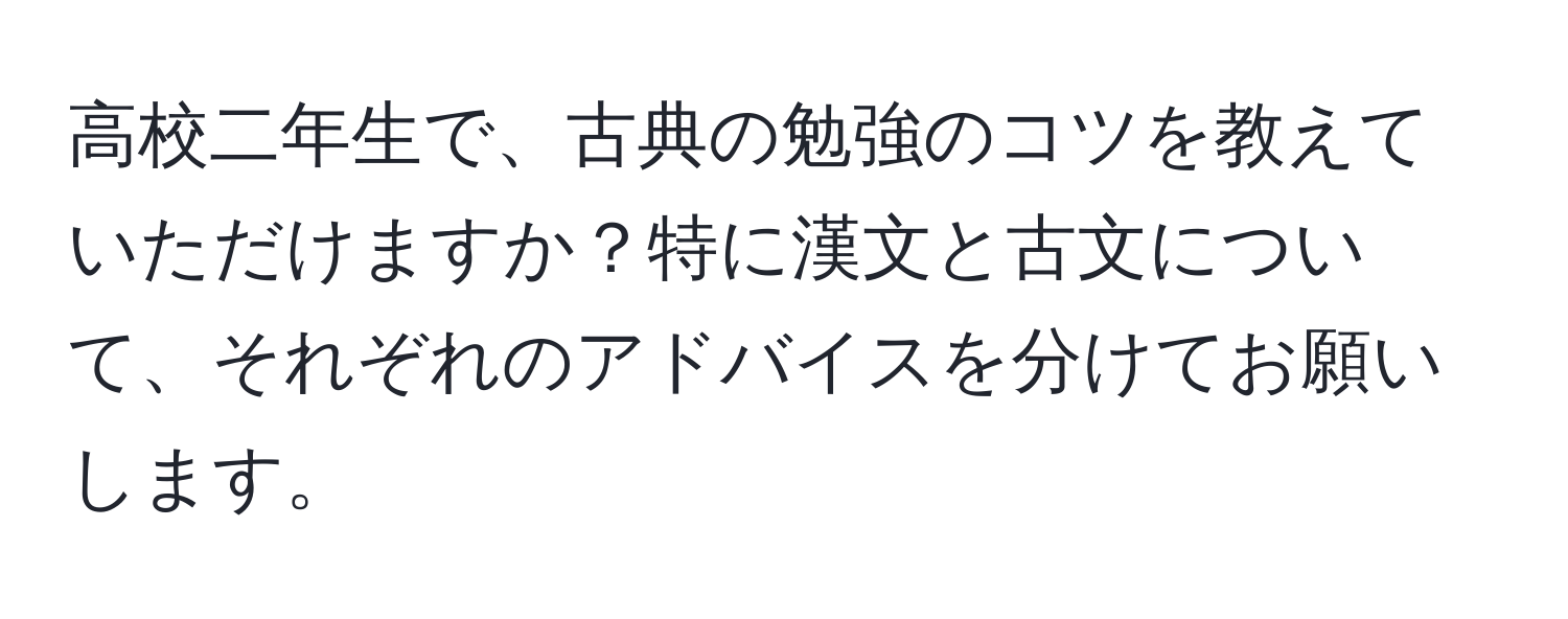 高校二年生で、古典の勉強のコツを教えていただけますか？特に漢文と古文について、それぞれのアドバイスを分けてお願いします。