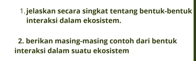 jelaskan secara singkat tentang bentuk-bentuk 
interaksi dalam ekosistem. 
2. berikan masing-masing contoh dari bentuk 
interaksi dalam suatu ekosistem