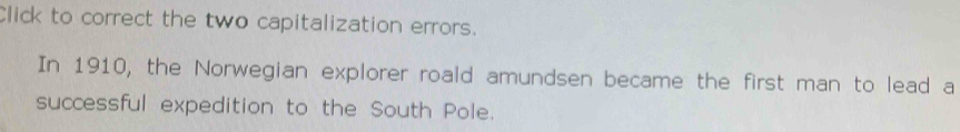 Click to correct the two capitalization errors. 
In 1910, the Norwegian explorer roald amundsen became the first man to lead a 
successful expedition to the South Pole.