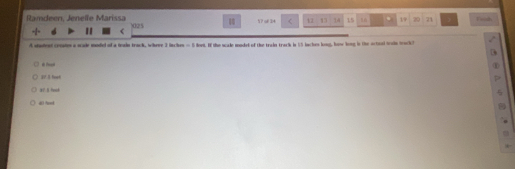 Ramdeen, Jenelle Marissa ) 025 17 of 24 < <tex>12 13 14 15 14. 19 20 21 Vieish
A studest creates a scale model of a train track, where 2 inches =5bes. If the scale model of the train track in 15 inches long, how long is the actual train track?
@ Peeé
2 feel
37.5 hood
40 feed
