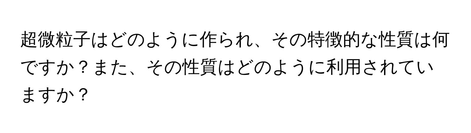 超微粒子はどのように作られ、その特徴的な性質は何ですか？また、その性質はどのように利用されていますか？