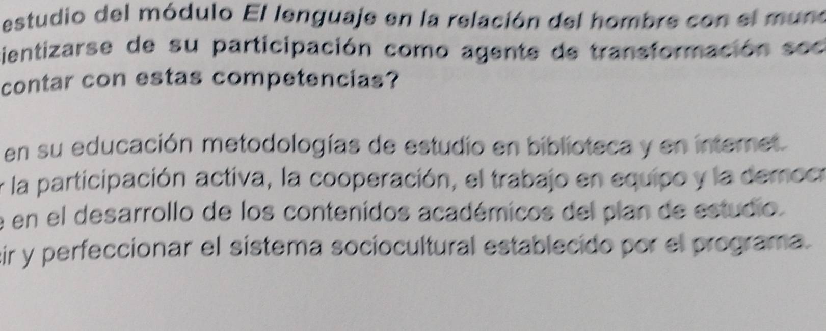 estudio del módulo El lenguaje en la relación del hombre con el muno 
cientizarse de su participación como agente de transformación soc 
contar con estas competencias? 
en su educación metodologías de estudio en biblioteca y en internet 
e la participación activa, la cooperación, el trabajo en equipo y la democa 
e en el desarrollo de los contenidos académicos del plan de estudio. 
cir y perfeccionar el sistema sociocultural establecido por el programa.