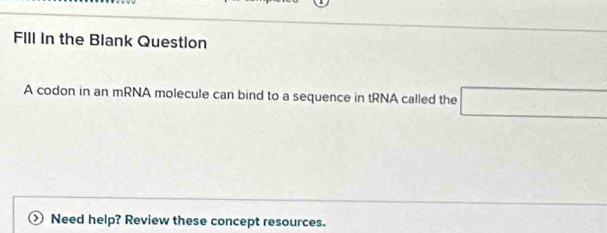 FIll in the Blank Question 
A codon in an mRNA molecule can bind to a sequence in tRNA called the □ 
> Need help? Review these concept resources.