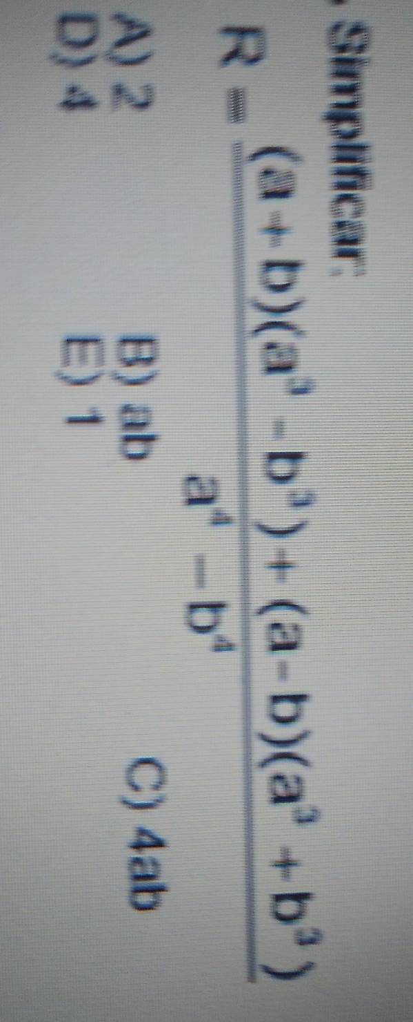 Simplificar:
R= ((a+b)(a^3-b^3)+(a-b)(a^3+b^3))/a^4-b^4 
A) 2 B) ab C) 4ab
D) 4 E) 1