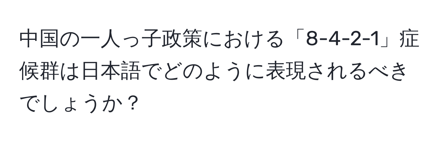 中国の一人っ子政策における「8-4-2-1」症候群は日本語でどのように表現されるべきでしょうか？