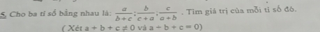 Cho ba tỉ số bằng nhau là:  a/b+c ;  b/c+a ;  c/a+b . Tìm giả trị của mỗi tỉ số đó, 
( Xét a+b+c!= 0 và a+b+c=0)