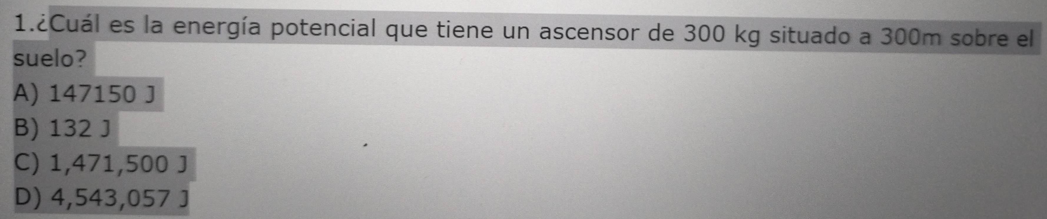 1.¿Cuál es la energía potencial que tiene un ascensor de 300 kg situado a 300m sobre el
suelo?
A) 147150 J
B) 132 J
C) 1,471,500 J
D) 4,543,057 J