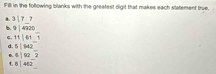 Fill in the following blanks with the greatest digit that makes each statement true. 
_ 
a. 3 | 7_ 7
_ 
b. 9 |4920
_ 
c. 11 | 61 1
_ 
d. 5 | 942
_ 
e. 6 | 92 2
_ 
f. 8 | 462