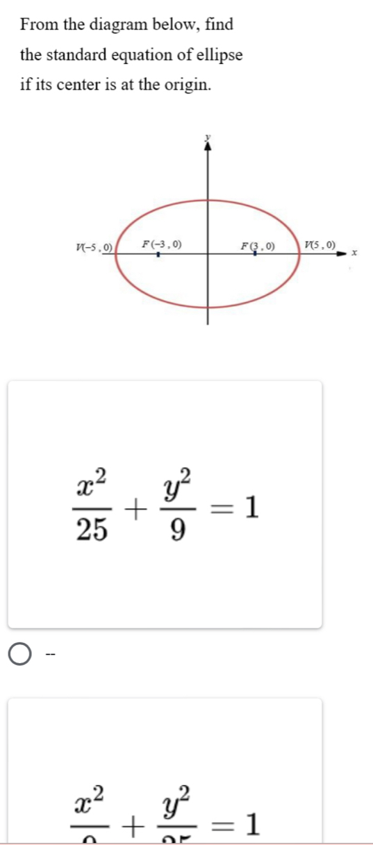 From the diagram below, find 
the standard equation of ellipse 
if its center is at the origin.
y
V(-5,_ 0) F(-3,0) F(3,0) V(5,0) x
 x^2/25 + y^2/9 =1
-
 x^2/0^2=1 