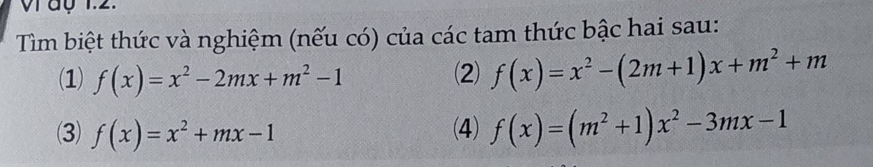 Vìáy 1.2. 
Tìm biệt thức và nghiệm (nếu có) của các tam thức bậc hai sau: 
(1) f(x)=x^2-2mx+m^2-1
(2) f(x)=x^2-(2m+1)x+m^2+m
(3) f(x)=x^2+mx-1 (4) f(x)=(m^2+1)x^2-3mx-1