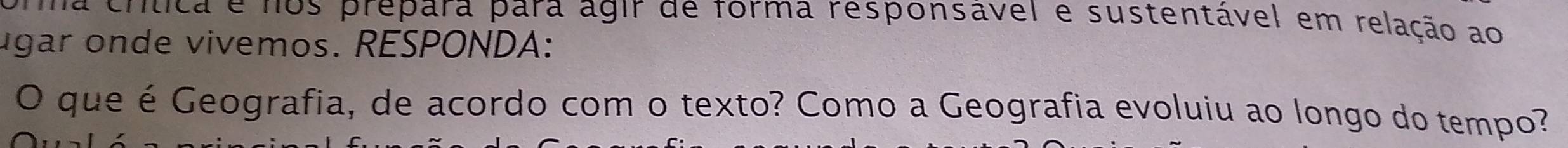 a cntica e nos prepara para agir de forma responsável e sustentável em relação ao 
ugar onde vivemos. RESPONDA: 
O que é Geografia, de acordo com o texto? Como a Geografia evoluiu ao longo do tempo?