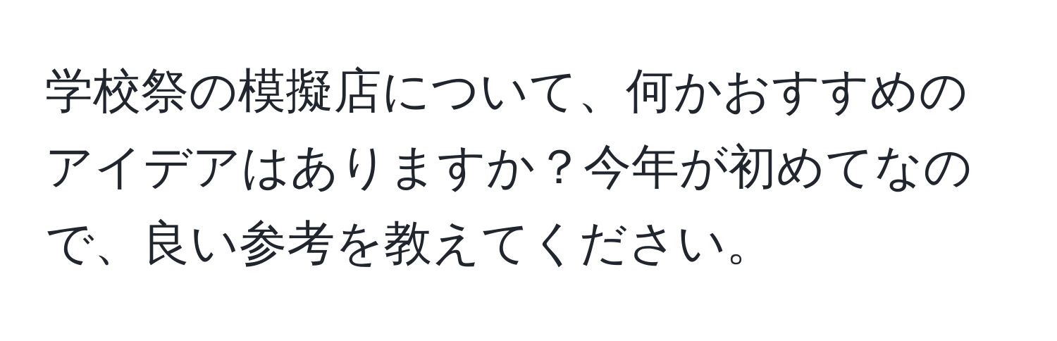 学校祭の模擬店について、何かおすすめのアイデアはありますか？今年が初めてなので、良い参考を教えてください。