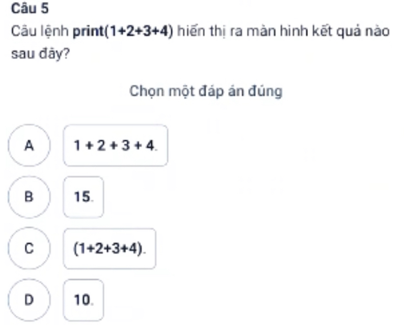 Câu lệnh print (1+2+3+4) hiến thị ra màn hinh kết quả nào
sau đây?
Chọn một đáp án đúng
A 1+2+3+4.
B 15.
C (1+2+3+4).
D 10.