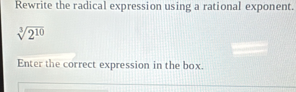 Rewrite the radical expression using a rational exponent.
sqrt[3](2^(10))
Enter the correct expression in the box.