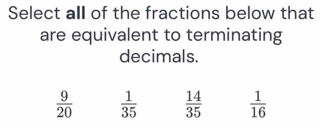 Select all of the fractions below that
are equivalent to terminating
decimals.
 9/20 
 1/35 
 14/35 
 1/16 