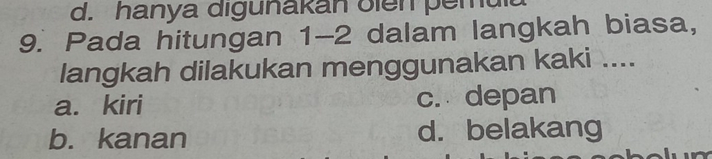 d. hanya digunakan olen pemu
9. Pada hitungan 1-2 dalam langkah biasa,
langkah dilakukan menggunakan kaki ....
a. kiri c. depan
b. kanan d. belakang