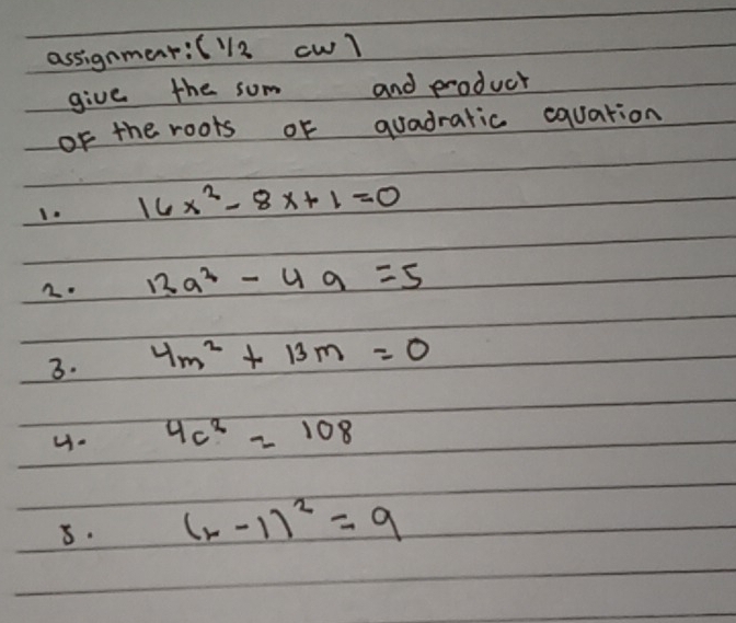 assignment:(2 cwl 
give the sum and product 
of the roots of quadratic equation 
I. 16x^2-8x+1=0
2. 13a^2-4a=5
3. 4m^2+13m=0
H- 4c^2=108
8. (x-1)^2=9