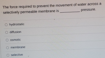 The force required to prevent the movement of water across a
selectively permeable membrane is _pressure.
hydrostatic
diffusion
osmotic
membrane
selective