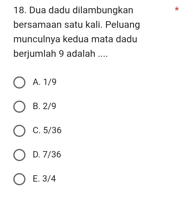 Dua dadu dilambungkan
*
bersamaan satu kali. Peluang
munculnya kedua mata dadu
berjumlah 9 adalah ....
A. 1/9
B. 2/9
C. 5/36
D. 7/36
E. 3/4