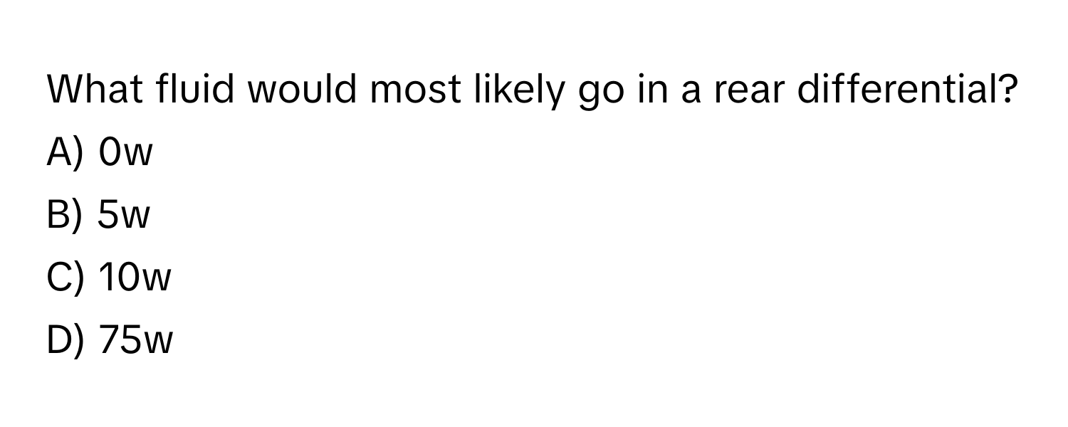 What fluid would most likely go in a rear differential?
A) 0w
B) 5w
C) 10w
D) 75w