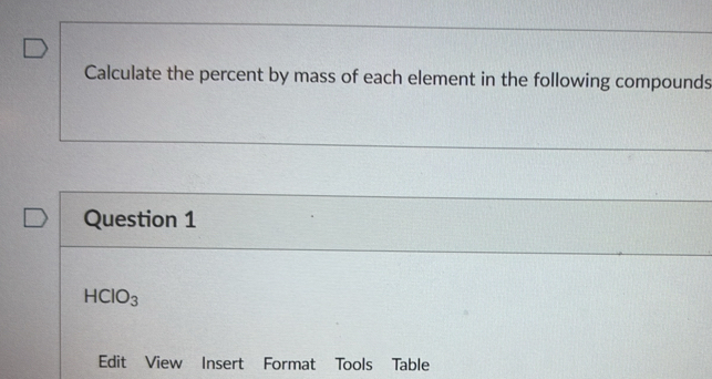 Calculate the percent by mass of each element in the following compounds 
Question 1
HCIO_3
Edit View Insert Format Tools Table