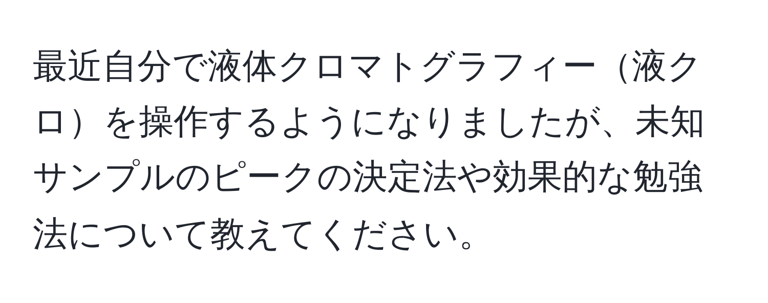 最近自分で液体クロマトグラフィー液クロを操作するようになりましたが、未知サンプルのピークの決定法や効果的な勉強法について教えてください。