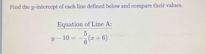 Find the y-intercept of each line defined below and compare their values. 
Equation of Line A :
y-10=- 5/6 (x+6)