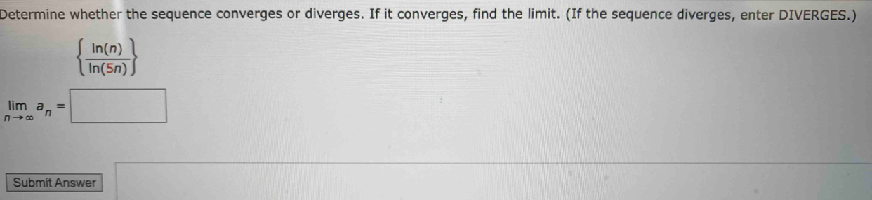 Determine whether the sequence converges or diverges. If it converges, find the limit. (If the sequence diverges, enter DIVERGES.)
  ln (n)/ln (5n) 
limlimits _nto ∈fty a_n=□
Submit Answer