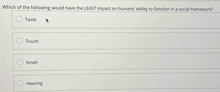 Which of the following would have the LEAST impact on humans' ability to function in a social framework?
Taste
Touch
Smell
Hearing