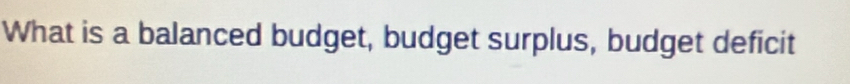 What is a balanced budget, budget surplus, budget deficit