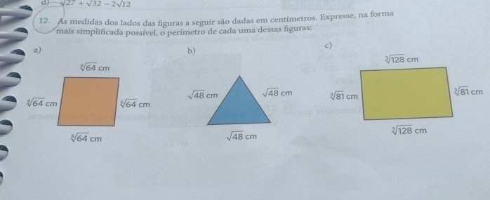 sqrt(27)+sqrt(32)-2sqrt(12)
12. As medidas dos lados das figuras a seguir são dadas em centímetros. Expresse, na forma
mais simplíficada possível, o perímetro de cada uma dessas figuras:
a)
b)
c)