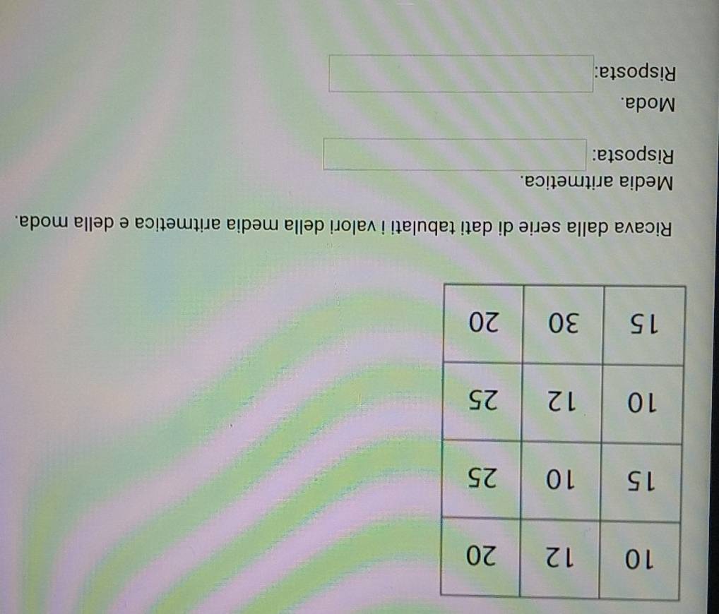 Ricava dalla serie di dati tabulati i valori della media aritmetica e della moda. 
Media aritmetica. 
Risposta: □ 
Moda. 
Risposta □