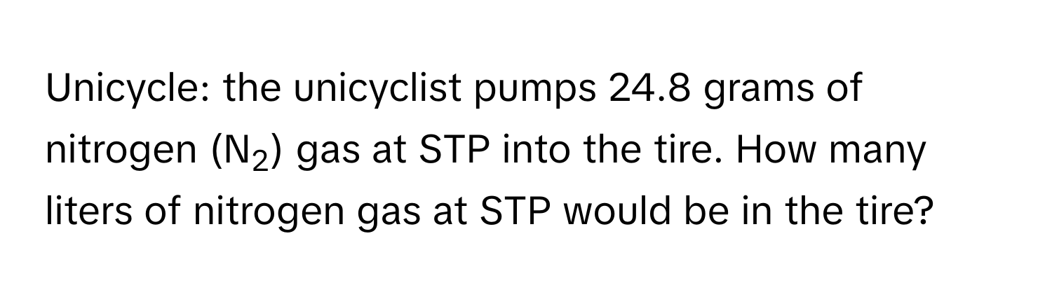 Unicycle: the unicyclist pumps 24.8 grams of nitrogen (N2) gas at STP into the tire. How many liters of nitrogen gas at STP would be in the tire?