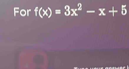 For f(x)=3x^2-x+5