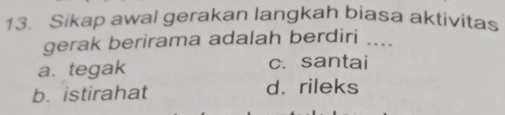 Sikap awal gerakan langkah biasa aktivitas
gerak berirama adalah berdiri_
a. tegak c. santai
b. istirahat d. rileks