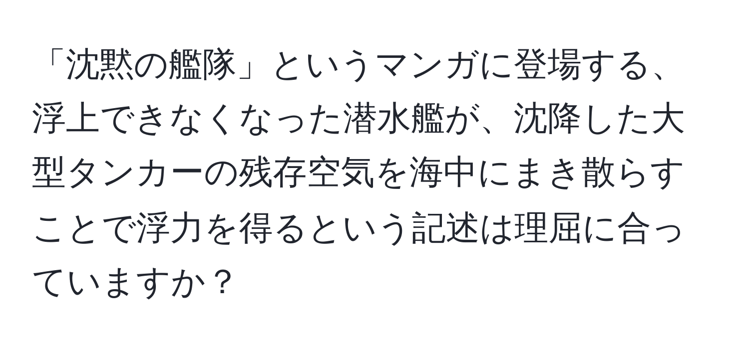 「沈黙の艦隊」というマンガに登場する、浮上できなくなった潜水艦が、沈降した大型タンカーの残存空気を海中にまき散らすことで浮力を得るという記述は理屈に合っていますか？