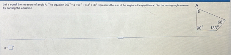 Let a equal the measure of angle A. The equation 360°=a+90°+133°+68° represents the sum of the angles in the quadrilateral. Find the missing angle measure 
by solving the equation.
a=□°